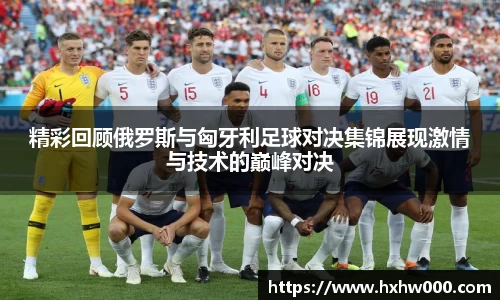 精彩回顾俄罗斯与匈牙利足球对决集锦展现激情与技术的巅峰对决