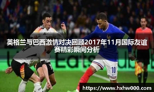 英格兰与巴西激情对决回顾2017年11月国际友谊赛精彩瞬间分析