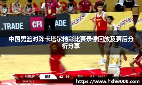 中国男篮对阵卡塔尔精彩比赛录像回放及赛后分析分享