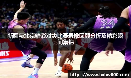 新疆与北京精彩对决比赛录像回顾分析及精彩瞬间集锦