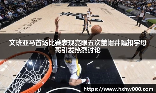 文班亚马首场比赛表现亮眼五次盖帽并隔扣字母哥引发热烈讨论