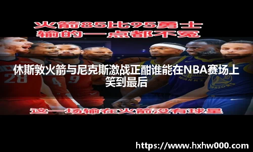 休斯敦火箭与尼克斯激战正酣谁能在NBA赛场上笑到最后