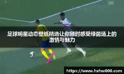 足球明星动态壁纸精选让你随时感受绿茵场上的激情与魅力