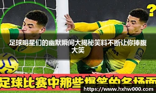 足球明星们的幽默瞬间大揭秘笑料不断让你捧腹大笑