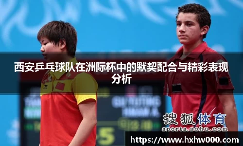 西安乒乓球队在洲际杯中的默契配合与精彩表现分析